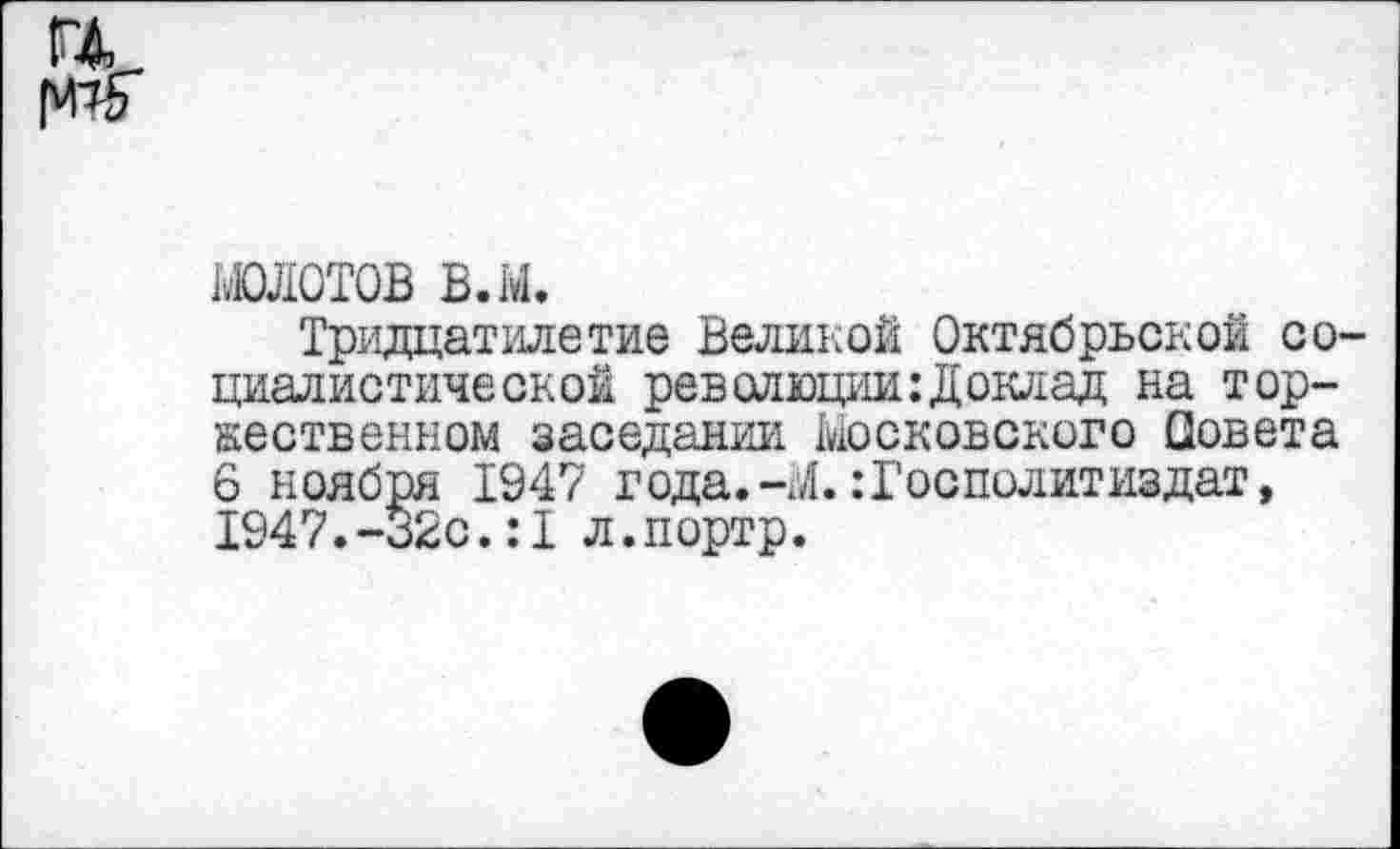 ﻿ц_
молотов в.ы.
Тридцатилетие Великой Октябрьской социалистической революции:Доклад на торжественном заседании Московского Совета 6 ноября 1947 года.-М. :Госполитиздат, 1947.-32с.:Х л.портр.